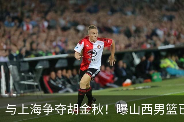 与上海争夺胡金秋！曝山西男篮已向广厦发起报价