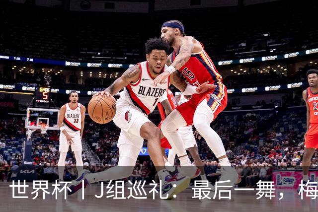 世界杯丨J组巡礼：最后一舞，梅西能带领阿根廷队走多远？