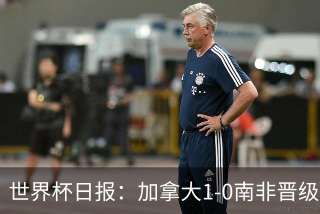 世界杯日报：加拿大1-0南非晋级创历史 韩国主帅洪明甫下课
