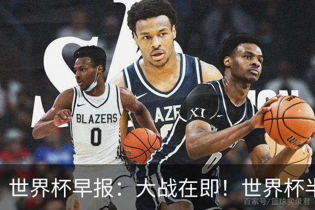 世界杯早报：大战在即！世界杯半决赛明天凌晨开打