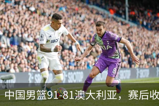 中国男篮91-81澳大利亚，赛后收获4大惊喜，3大前锋砍45分不负众望
