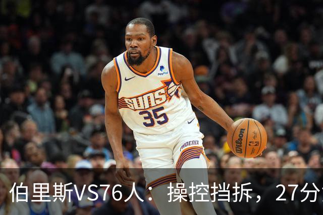 伯里斯VS76人：操控挡拆，27分贡献准绝杀