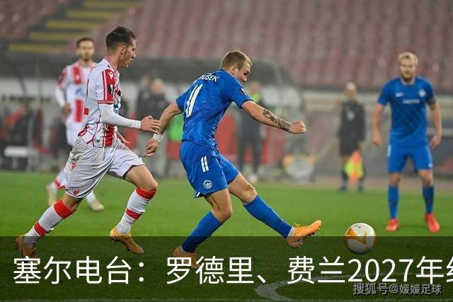 塞尔电台：罗德里、费兰2027年约满，未来方向未定