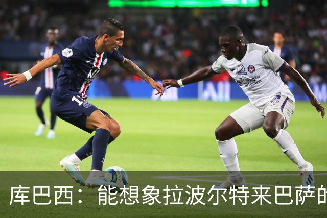库巴西：能想象拉波尔特来巴萨的样子；和梅西交手是梦想成真