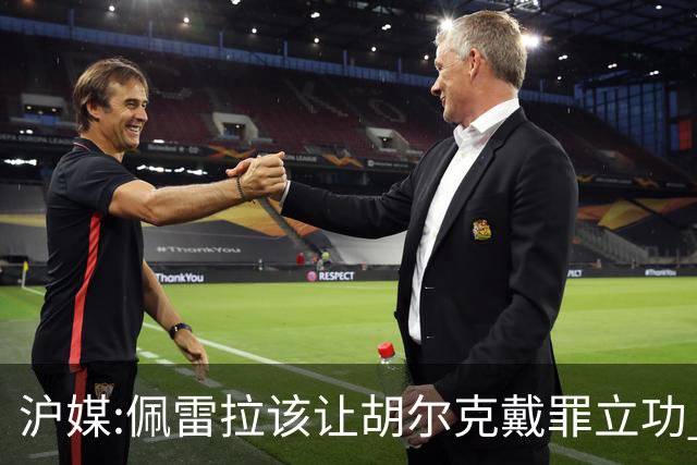 沪媒:佩雷拉该让胡尔克戴罪立功 他是抗日大杀器