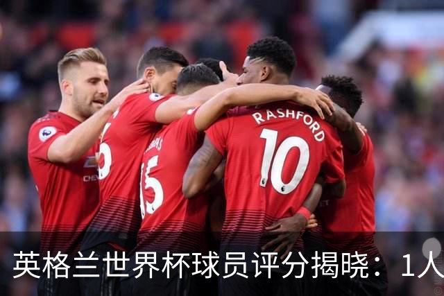 英格兰世界杯球员评分揭晓：1人斩获9分封神，1庸才2分成最大笑话