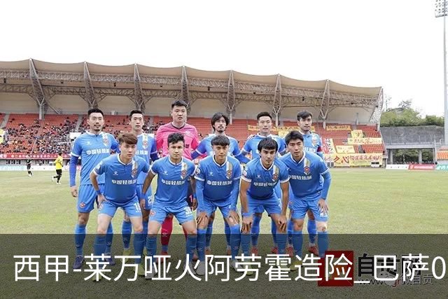 西甲-莱万哑火阿劳霍造险 巴萨0-0赫罗纳13分领跑