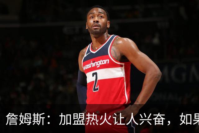 詹姆斯：加盟热火让人兴奋，如果能去迈阿密将有望超越乔丹