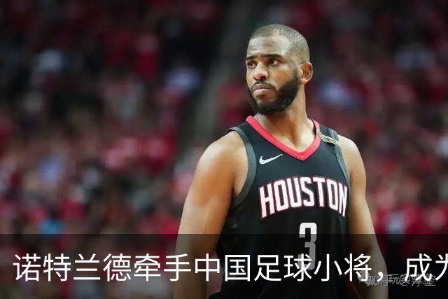 诺特兰德牵手中国足球小将，成为其唯一指定膳食营养品品牌