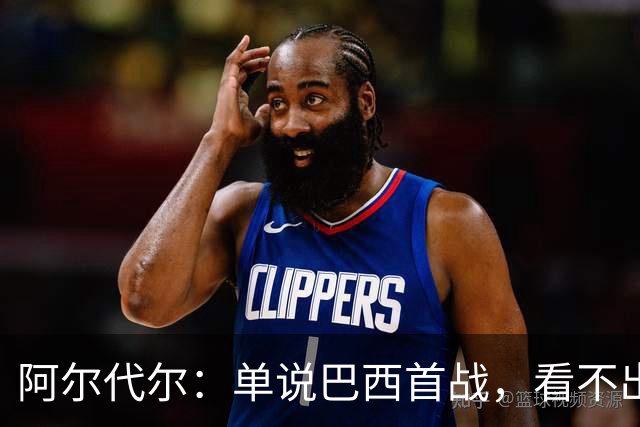 阿尔代尔：单说巴西首战，看不出来安切洛蒂的战术布置和执教作用