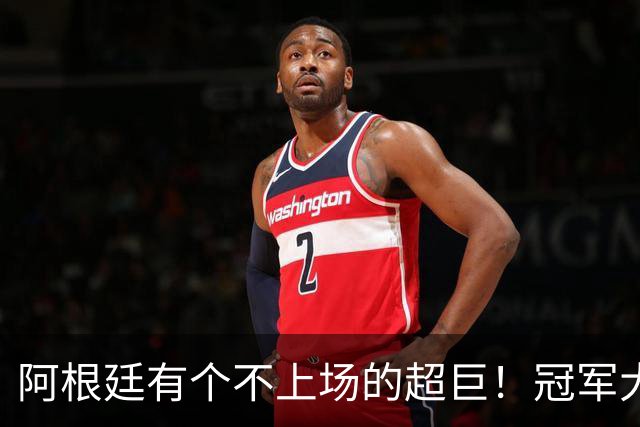 阿根廷有个不上场的超巨！冠军大帅再显神奇，3个特质德尚也难比