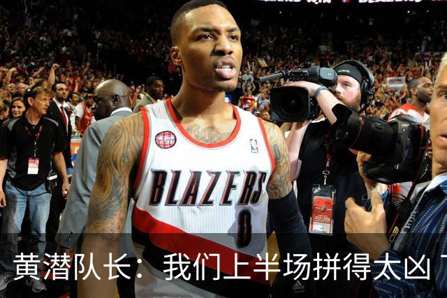 黄潜队长：我们上半场拼得太凶 下半场没体力了