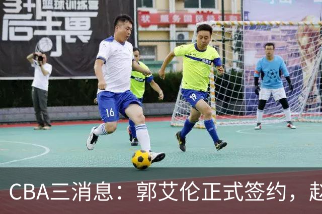 CBA三消息：郭艾伦正式签约，赵睿吃大亏，北京首钢签国手后卫