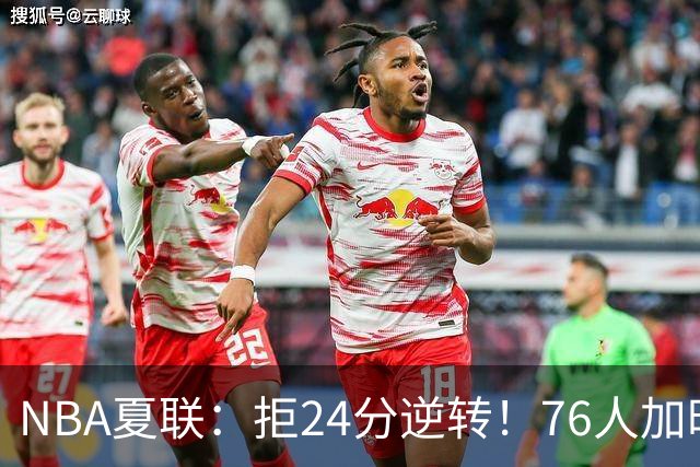 NBA夏联：拒24分逆转！76人加时7-0灭步行者 河村勇辉12+3+3