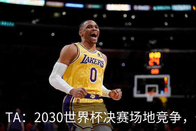 TA：2030世界杯决赛场地竞争，伯纳乌领先诺坎普